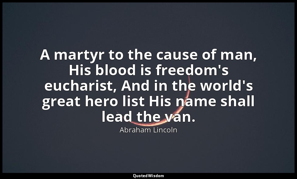 A martyr to the cause of man, His blood is freedom's eucharist, And in the world — Abraham Lincoln