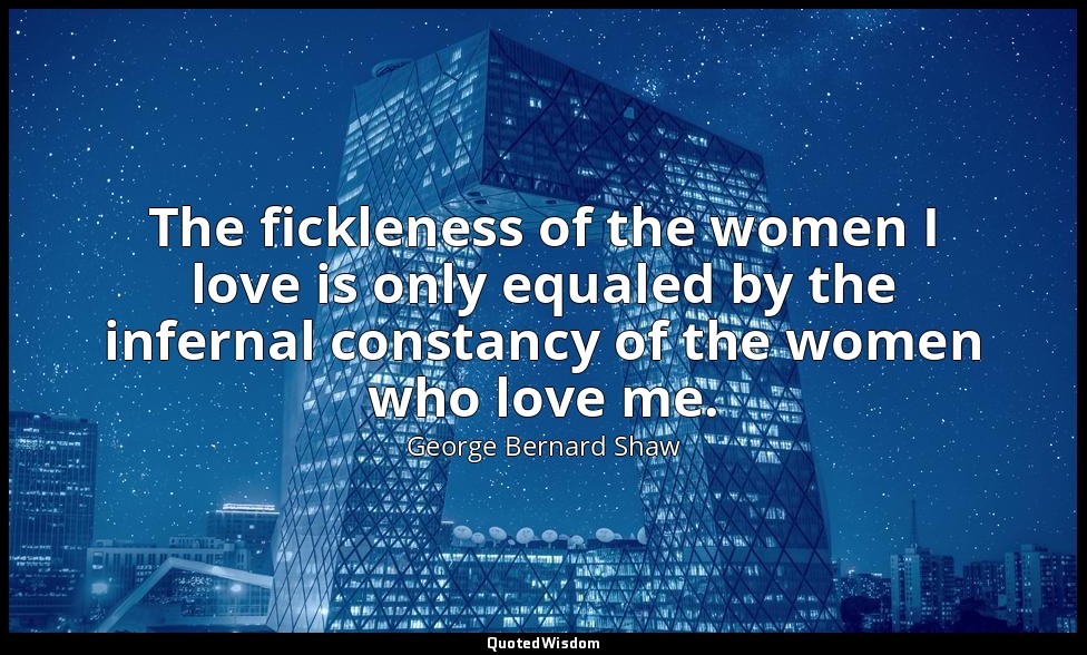 The fickleness of the women I love is only equaled by the infernal constancy of  — George Bernard Shaw
