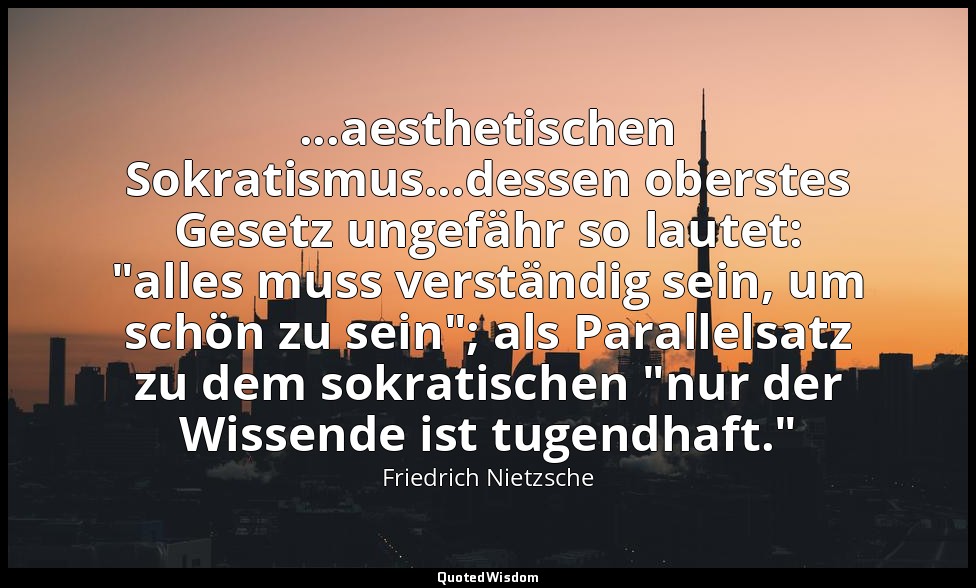 ...aesthetischen Sokratismus...dessen oberstes Gesetz ungefähr so lautet: "alles — Friedrich Nietzsche