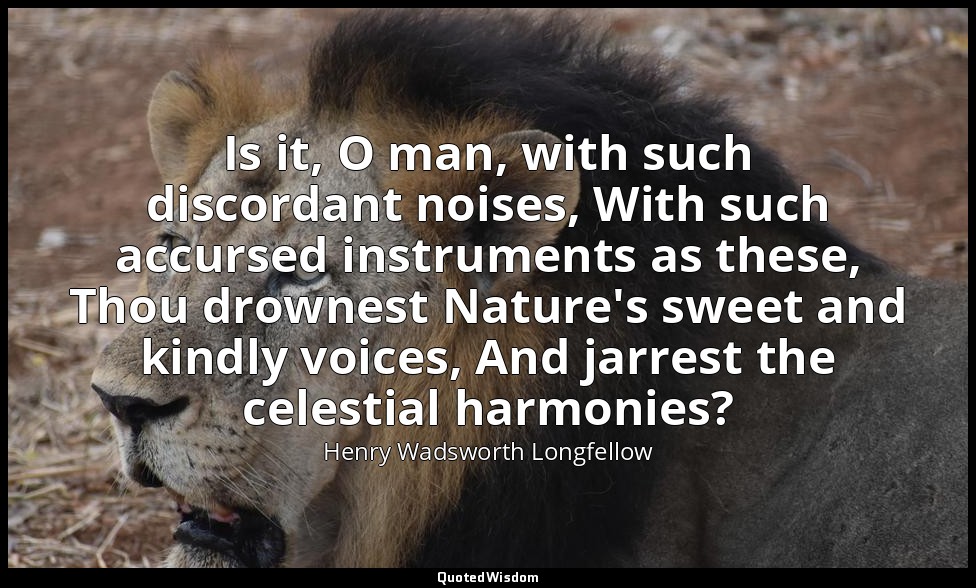 Is it, O man, with such discordant noises, With such accursed instruments as the — Henry Wadsworth Longfellow