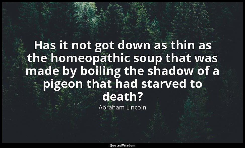 Has it not got down as thin as the homeopathic soup that was made by boiling the — Abraham Lincoln