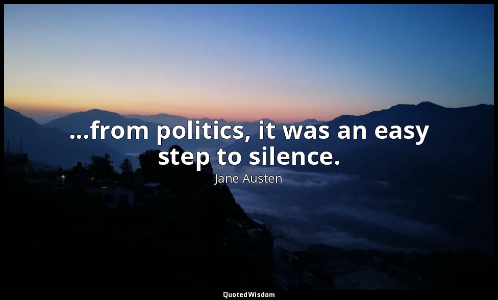 ...from politics, it was an easy step to silence. — Jane Austen