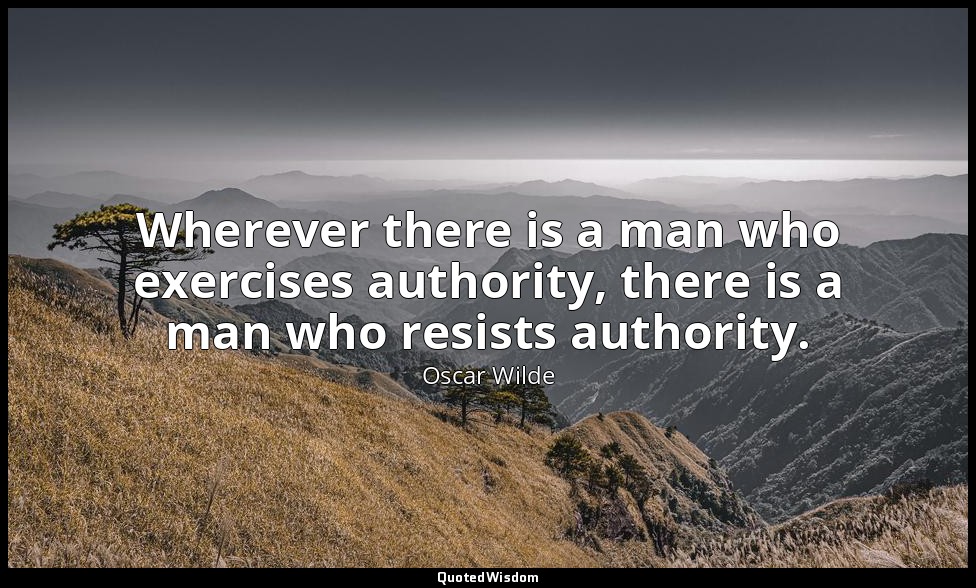 Wherever there is a man who exercises authority, there is a man who resists auth — Oscar Wilde