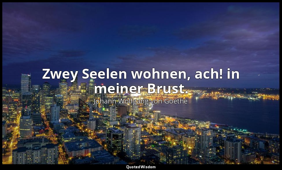 Zwey Seelen wohnen, ach! in meiner Brust. — Johann Wolfgang von Goethe