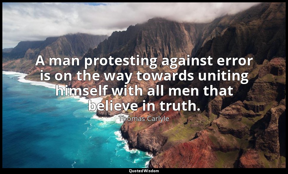 A man protesting against error is on the way towards uniting himself with all me — Thomas Carlyle