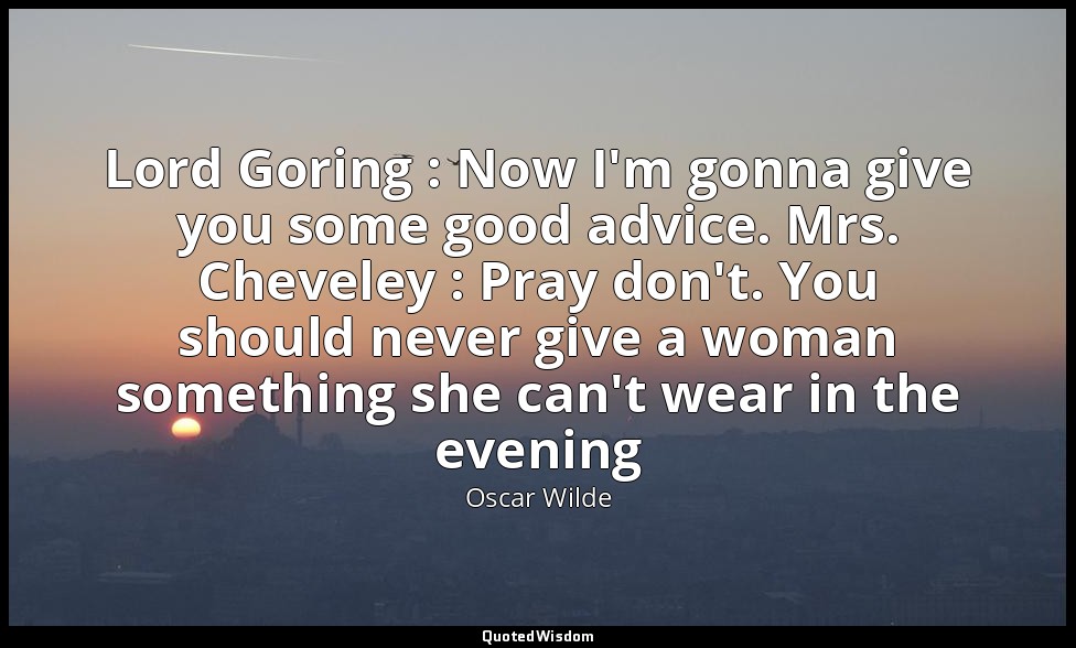Lord Goring : Now I'm gonna give you some good advice. Mrs. Cheveley : Pray don' — Oscar Wilde