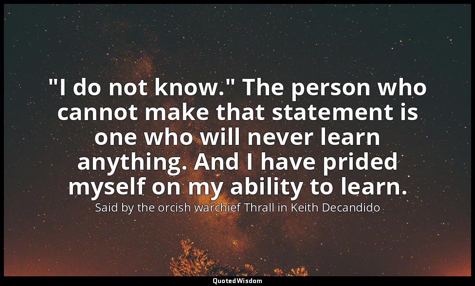"I do not know." The person who cannot make that statement is one who will never — Said by the orcish warchief Thrall in Keith Decandido