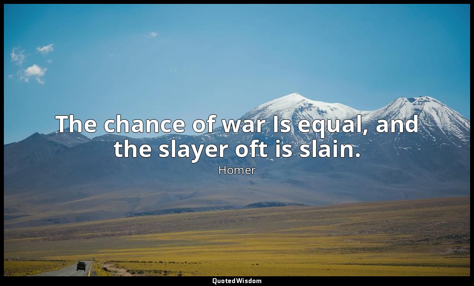 The chance of war Is equal, and the slayer oft is slain. — Homer