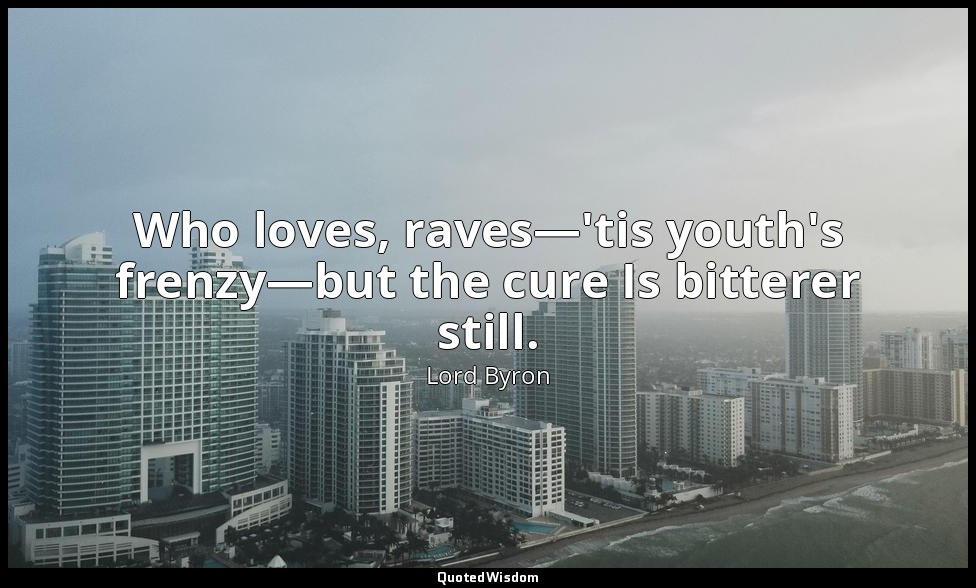 Who loves, raves—'tis youth's frenzy—but the cure Is bitterer still. — Lord Byron