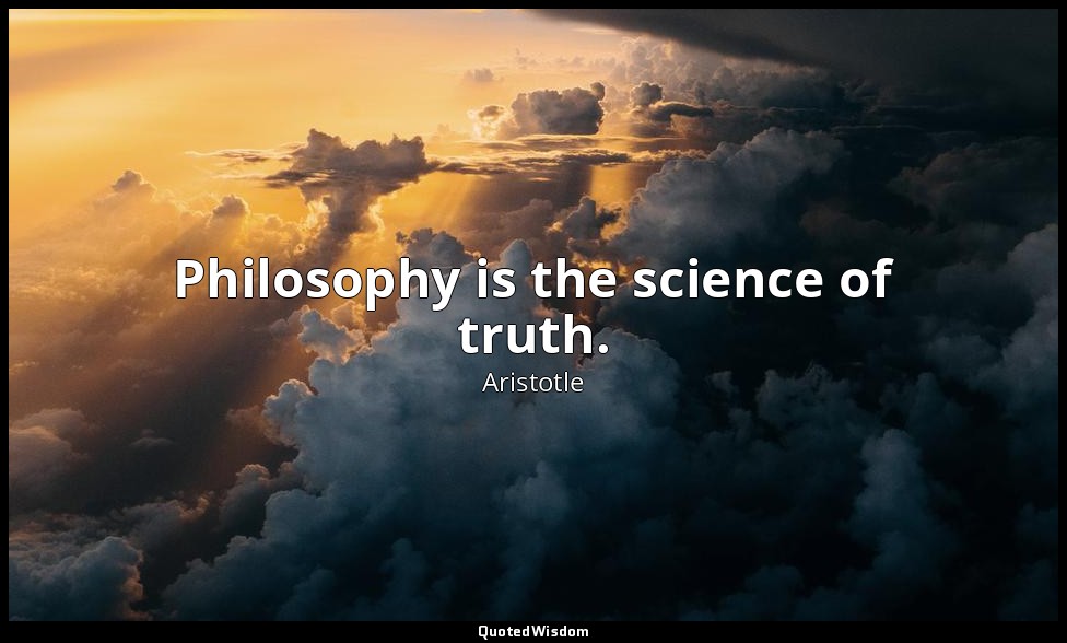 Philosophy is the science of truth. — Aristotle