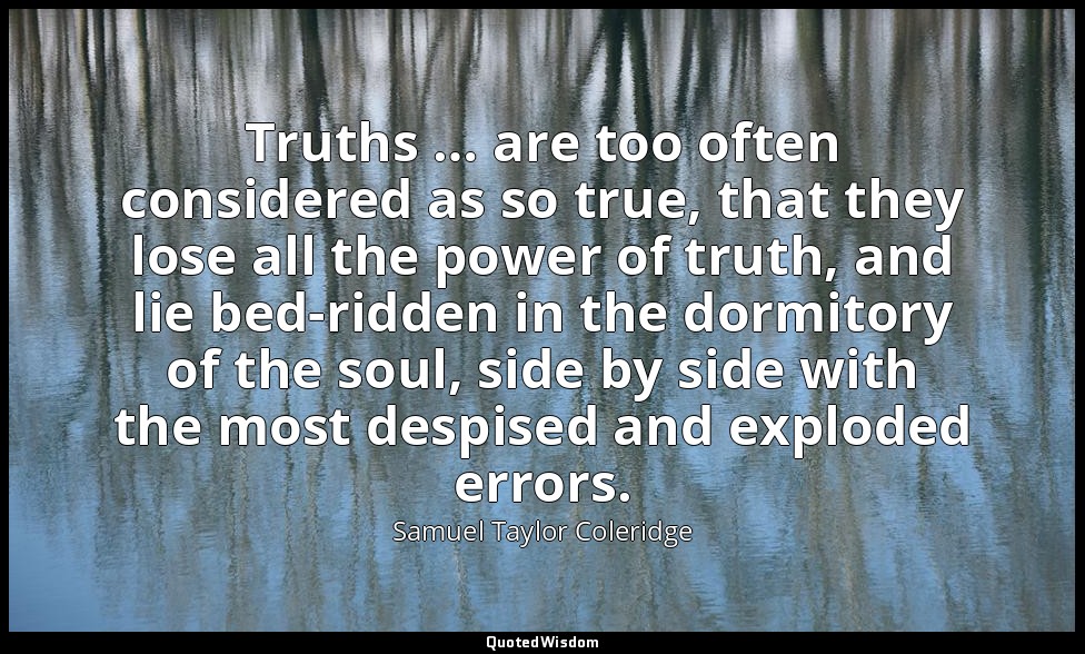 Truths … are too often considered as so true, that they lose all the power of tr — Samuel Taylor Coleridge