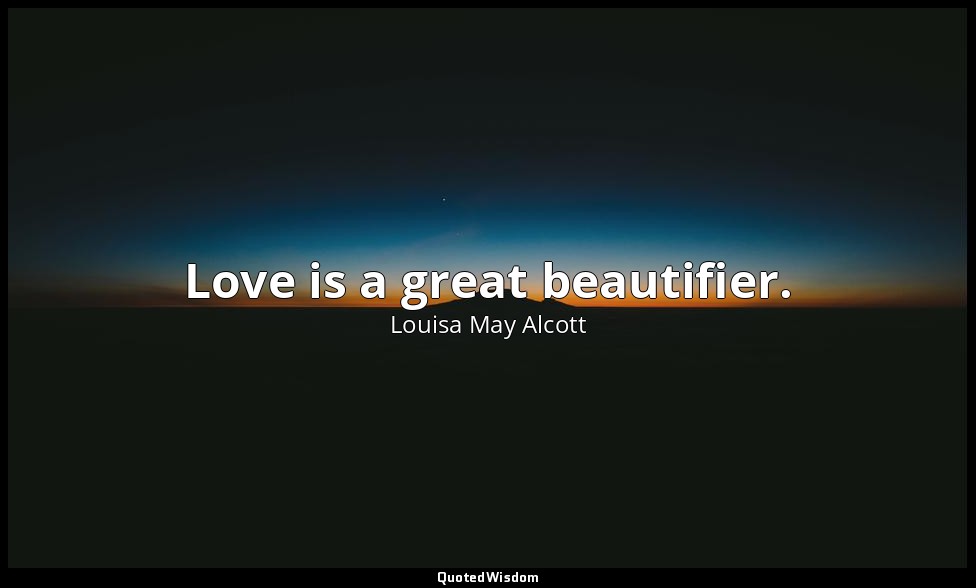 Love is a great beautifier. — Louisa May Alcott