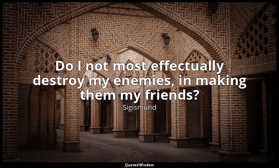 Do I not most effectually destroy my enemies, in making them my friends? — Sigismund