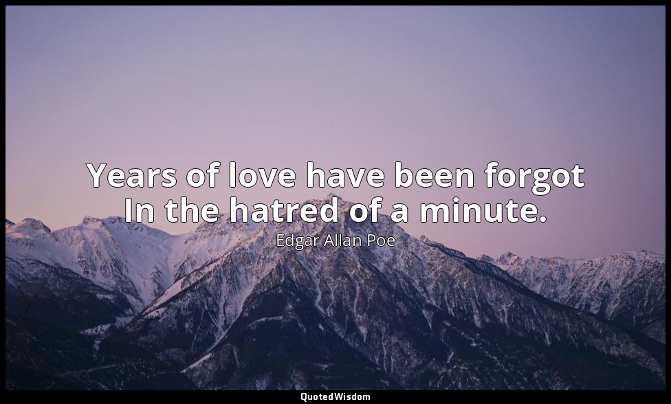 Years of love have been forgot In the hatred of a minute. — Edgar Allan Poe