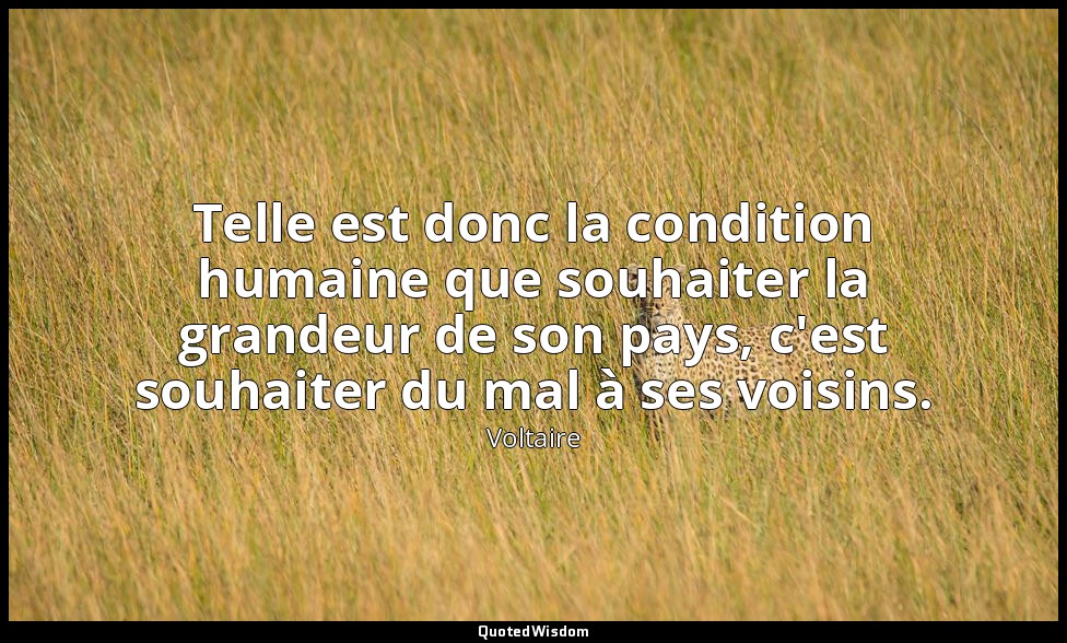 Telle est donc la condition humaine que souhaiter la grandeur de son pays, c'est — Voltaire