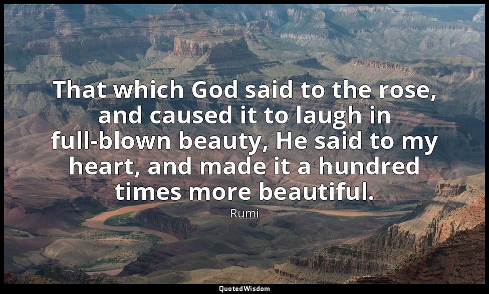 That which God said to the rose, and caused it to laugh in full-blown beauty, He — Rumi