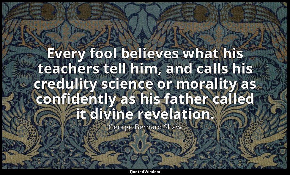 Every fool believes what his teachers tell him, and calls his credulity science  — George Bernard Shaw