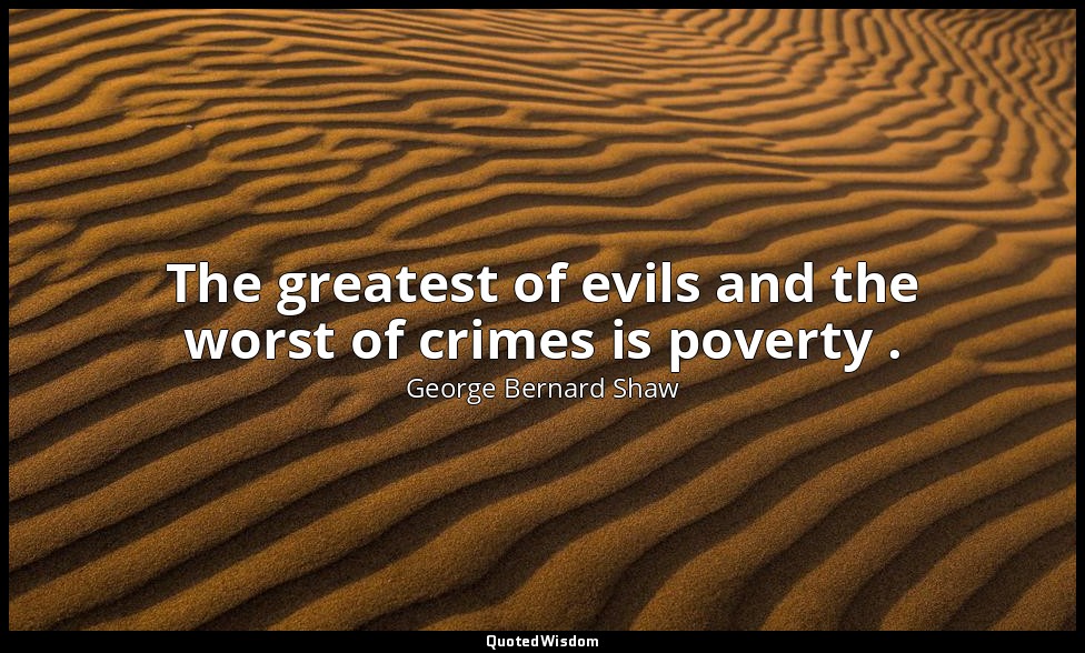 The greatest of evils and the worst of crimes is poverty . — George Bernard Shaw
