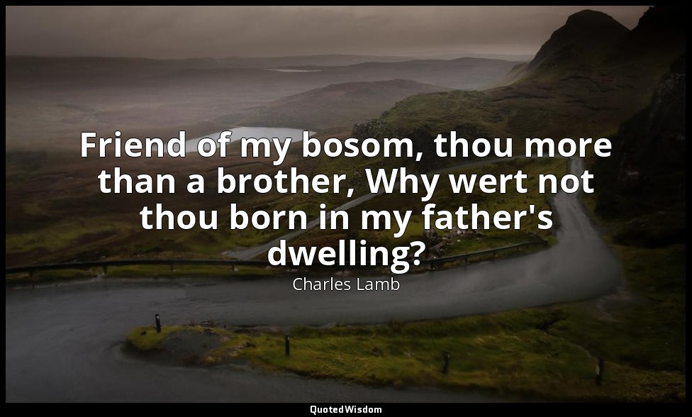 Friend of my bosom, thou more than a brother, Why wert not thou born in my fathe — Charles Lamb