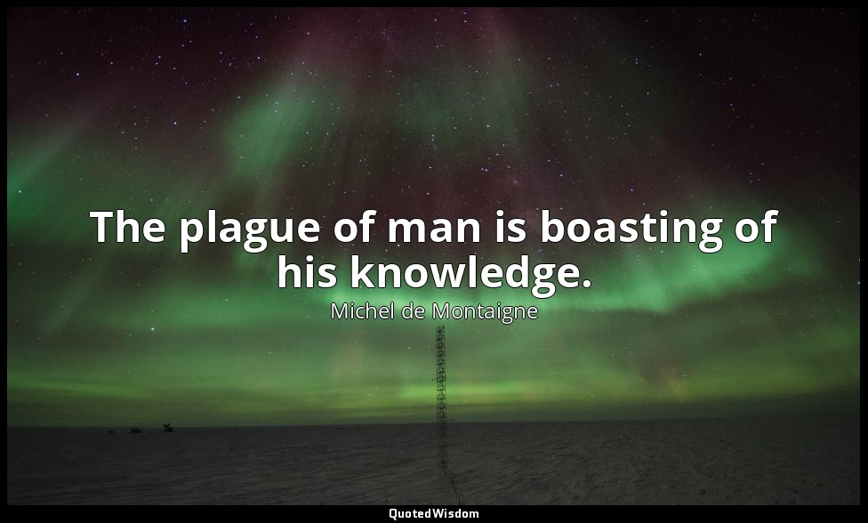 The plague of man is boasting of his knowledge. — Michel de Montaigne