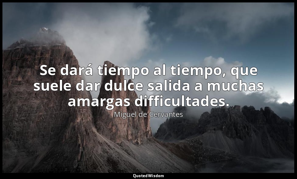 Se dará tiempo al tiempo, que suele dar dulce salida a muchas amargas difficulta — Miguel de Cervantes