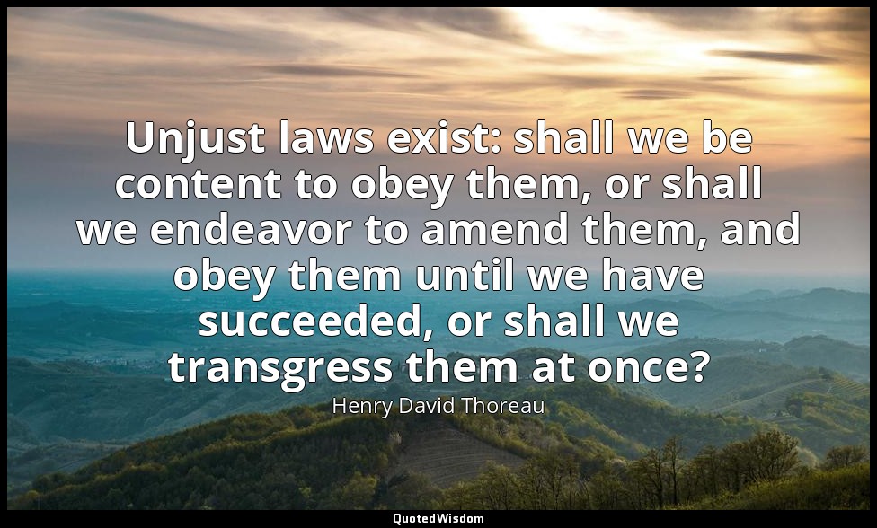 Unjust laws exist: shall we be content to obey them, or shall we endeavor to ame — Henry David Thoreau