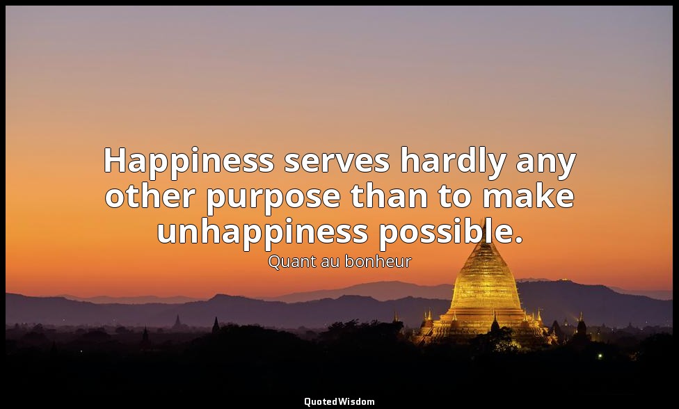 Happiness serves hardly any other purpose than to make unhappiness possible. — Quant au bonheur