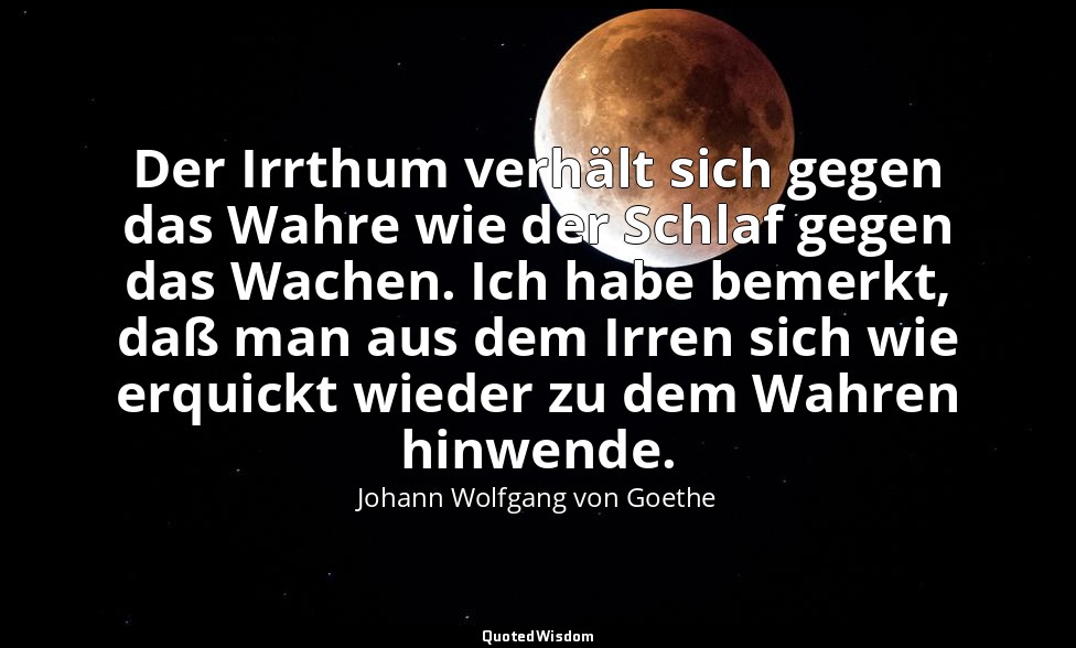 Der Irrthum verhält sich gegen das Wahre wie der Schlaf gegen das Wachen. Ich ha — Johann Wolfgang von Goethe