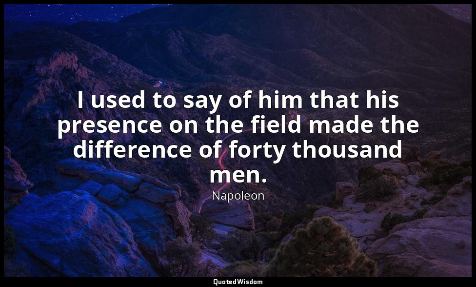 I used to say of him that his presence on the field made the difference of forty — Napoleon