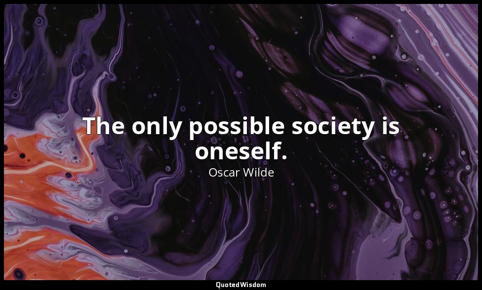 The only possible society is oneself. — Oscar Wilde