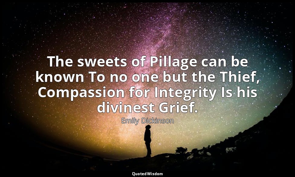 The sweets of Pillage can be known To no one but the Thief, Compassion for Integ — Emily Dickinson