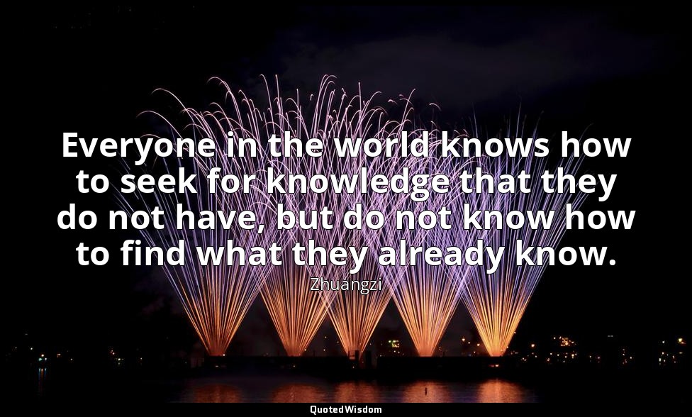 Everyone in the world knows how to seek for knowledge that they do not have, but — Zhuangzi