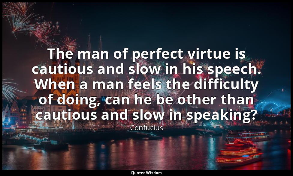 The man of perfect virtue is cautious and slow in his speech. When a man feels t — Confucius