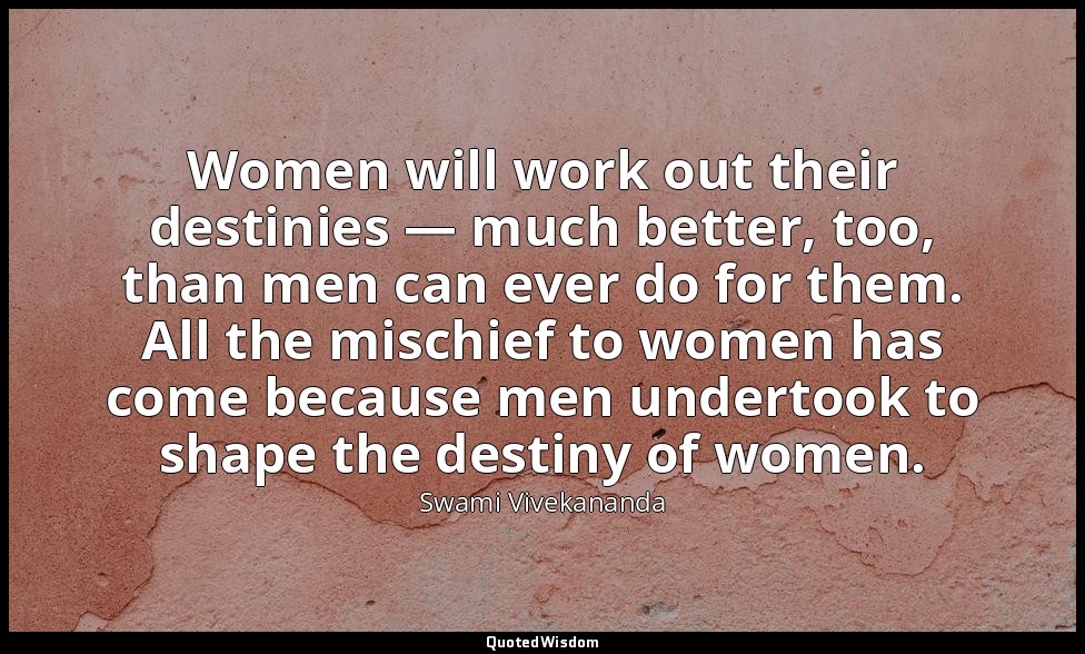 Women will work out their destinies — much better, too, than men can ever do for — Swami Vivekananda