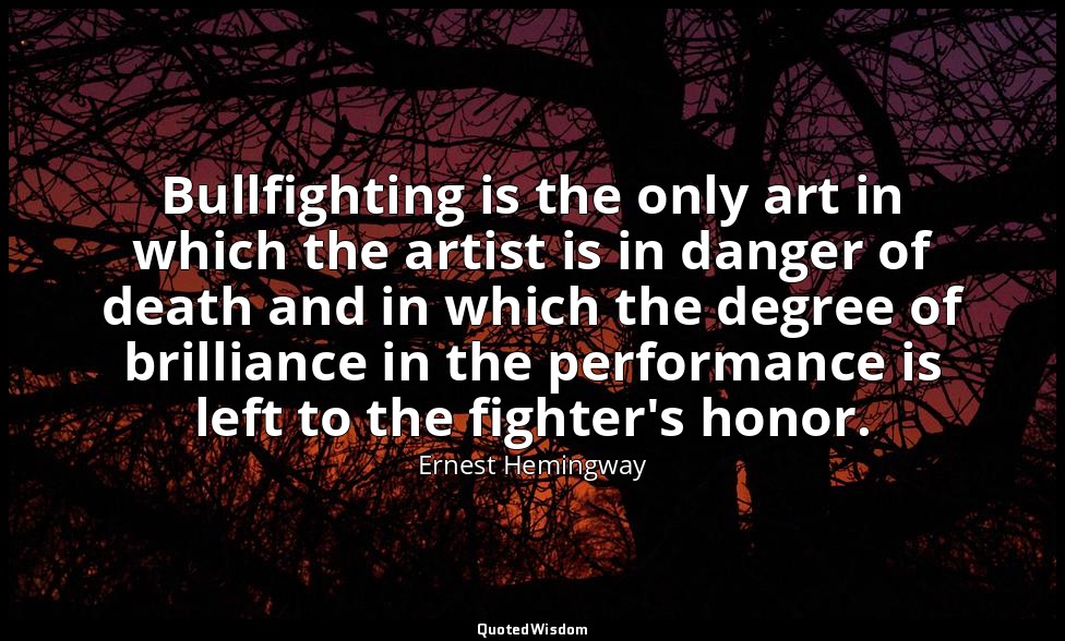 Bullfighting is the only art in which the artist is in danger of death and in wh — Ernest Hemingway