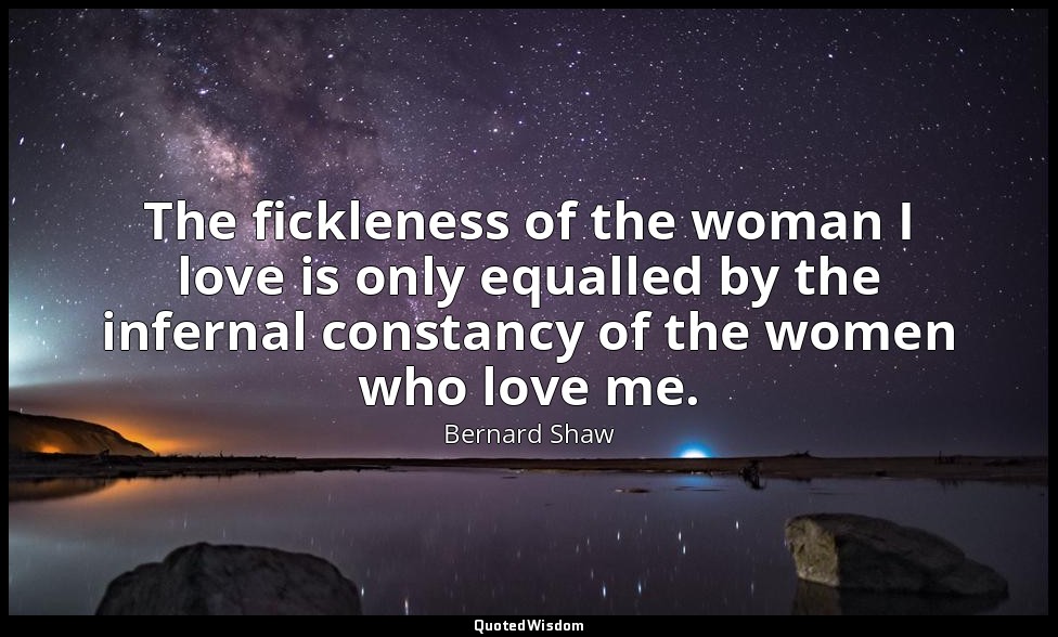 The fickleness of the woman I love is only equalled by the infernal constancy of — Bernard Shaw