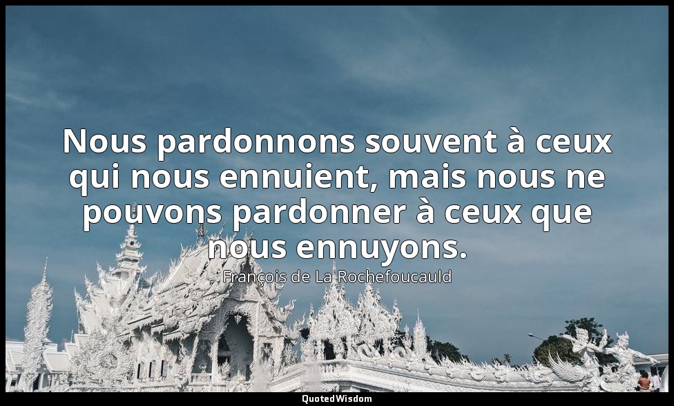 Nous pardonnons souvent à ceux qui nous ennuient, mais nous ne pouvons pardonner — François de La Rochefoucauld