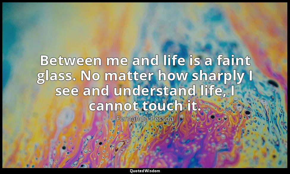 Between me and life is a faint glass. No matter how sharply I see and understand — Fernando Pessoa
