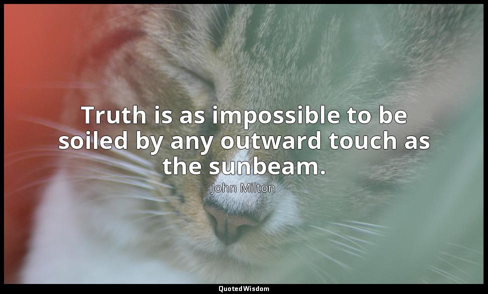 Truth is as impossible to be soiled by any outward touch as the sunbeam. — John Milton