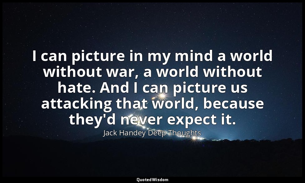 I can picture in my mind a world without war, a world without hate. And I can pi — Jack Handey Deep Thoughts