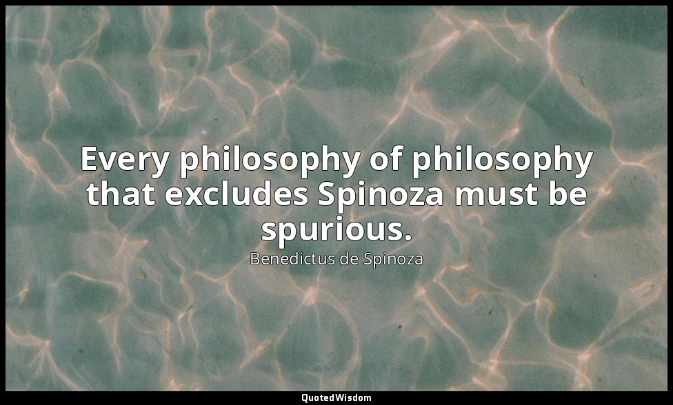 Every philosophy of philosophy that excludes Spinoza must be spurious. — Benedictus de Spinoza