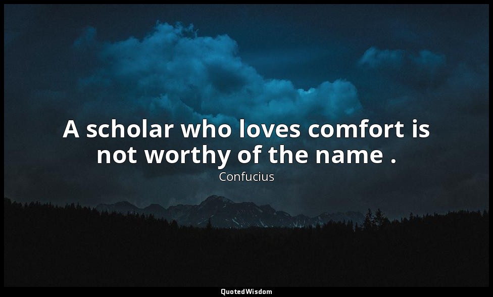 A scholar who loves comfort is not worthy of the name . — Confucius