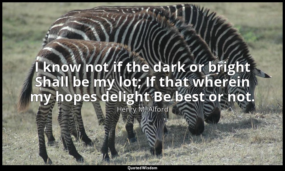 I know not if the dark or bright Shall be my lot; If that wherein my hopes delig — Henry M. Alford