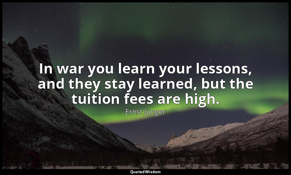 In war you learn your lessons, and they stay learned, but the tuition fees are h — Ernst Jünger