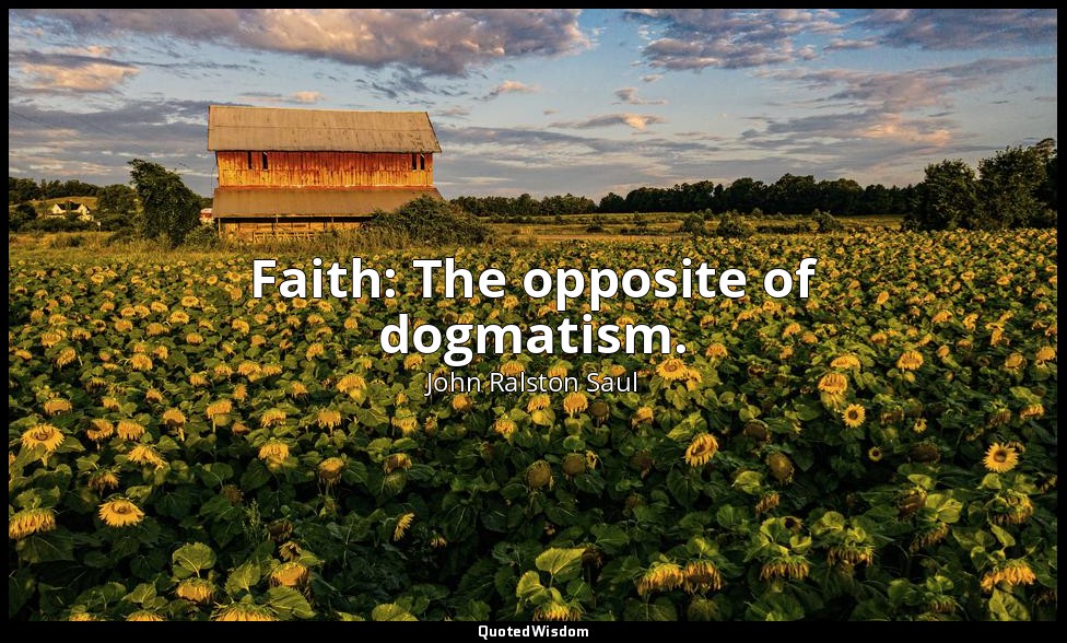 Faith: The opposite of dogmatism. — John Ralston Saul