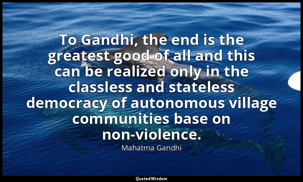 To Gandhi, the end is the greatest good of all and this can be realized only in  — Mahatma Gandhi