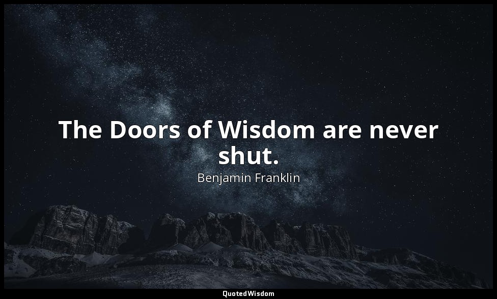 The Doors of Wisdom are never shut. — Benjamin Franklin