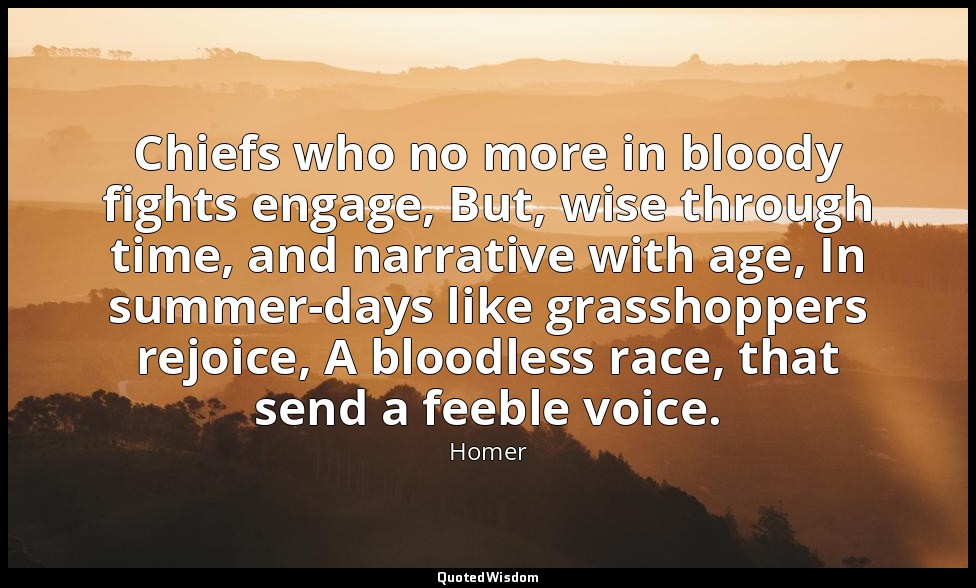 Chiefs who no more in bloody fights engage, But, wise through time, and narrativ — Homer