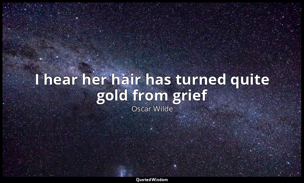 I hear her hair has turned quite gold from grief — Oscar Wilde