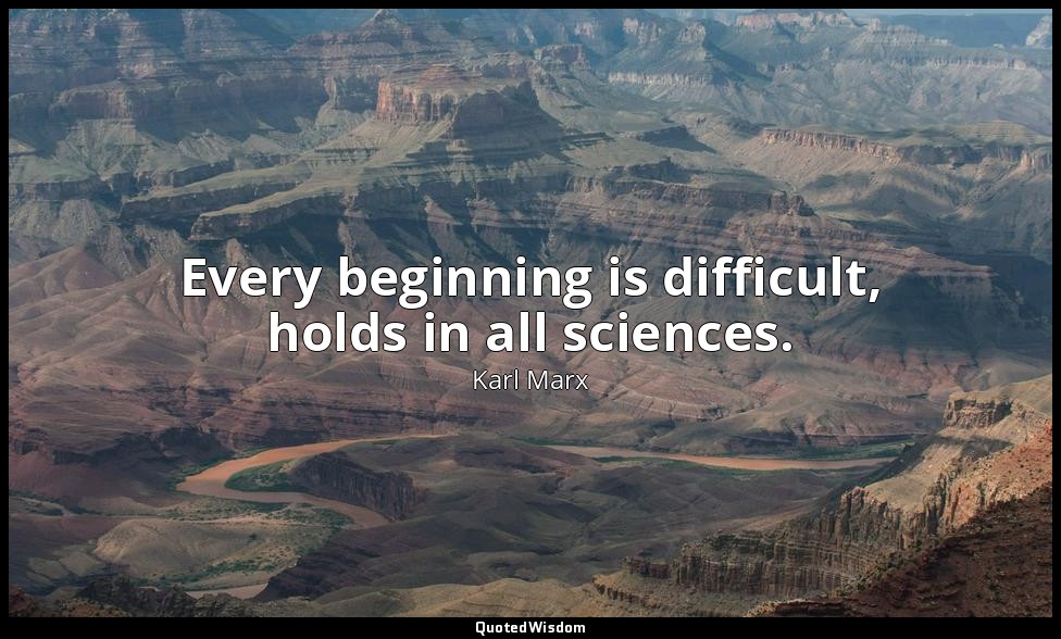 Every beginning is difficult, holds in all sciences. — Karl Marx